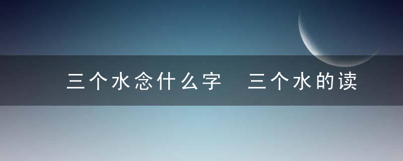 三个水念什么字 三个水的读音